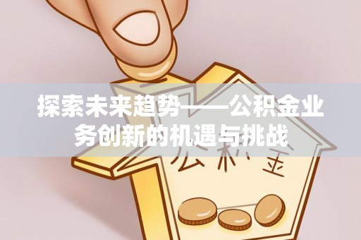 延寿探索未来趋势——公积金业务创新的机遇与挑战