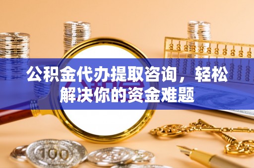 延寿公积金代办提取咨询，轻松解决你的资金难题