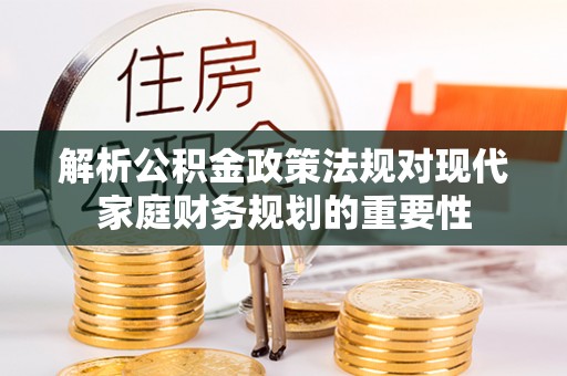 延寿解析公积金政策法规对现代家庭财务规划的重要性
