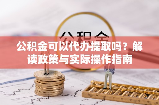 延寿公积金可以代办提取吗？解读政策与实际操作指南