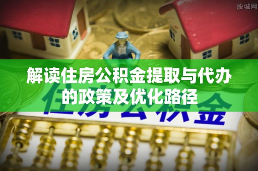延寿解读住房公积金提取与代办的政策及优化路径