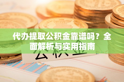 延寿代办提取公积金靠谱吗？全面解析与实用指南