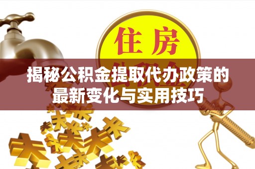 延寿揭秘公积金提取代办政策的最新变化与实用技巧