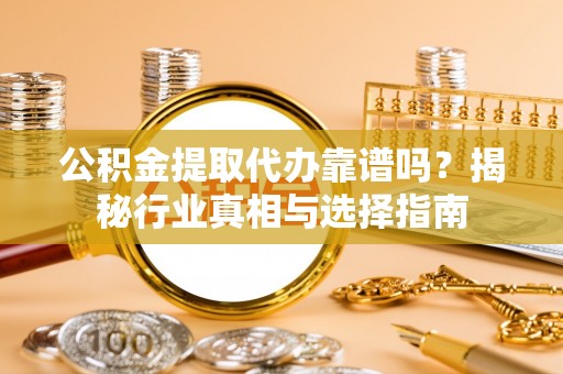 延寿公积金提取代办靠谱吗？揭秘行业真相与选择指南
