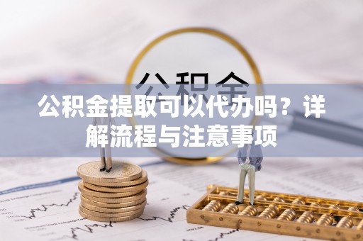 延寿公积金提取可以代办吗？详解流程与注意事项