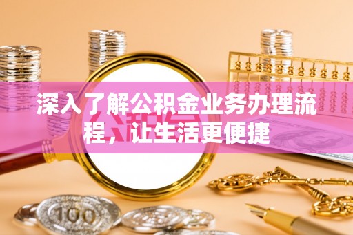 延寿深入了解公积金业务办理流程，让生活更便捷