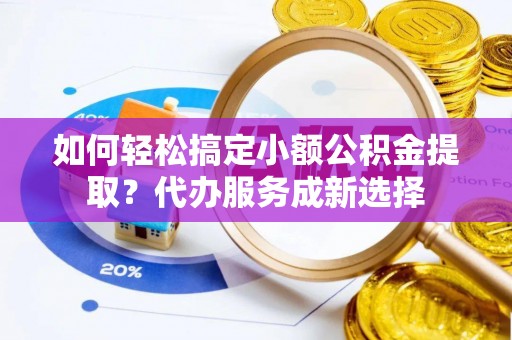 延寿如何轻松搞定小额公积金提取？代办服务成新选择