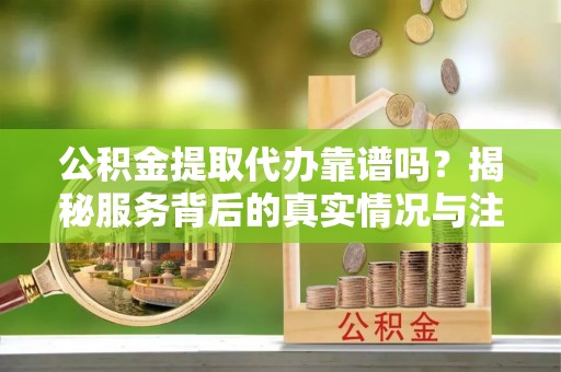 延寿公积金提取代办靠谱吗？揭秘服务背后的真实情况与注意事项