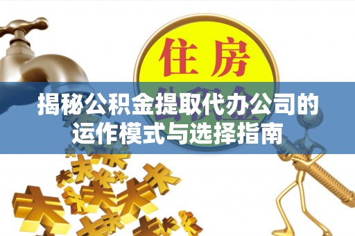 延寿揭秘公积金提取代办公司的运作模式与选择指南