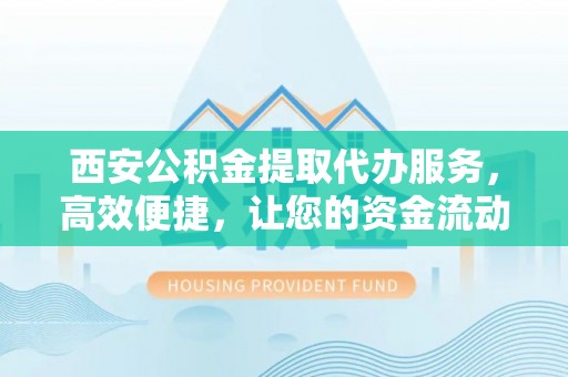 延寿西安公积金提取代办服务，高效便捷，让您的资金流动更灵活