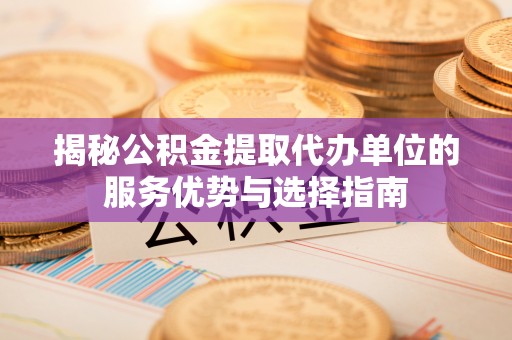 延寿揭秘公积金提取代办单位的服务优势与选择指南