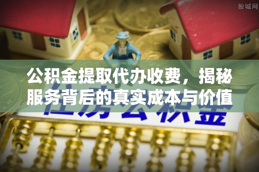 延寿公积金提取代办收费，揭秘服务背后的真实成本与价值