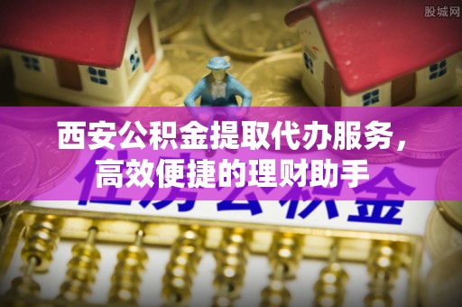 延寿西安公积金提取代办服务，高效便捷的理财助手