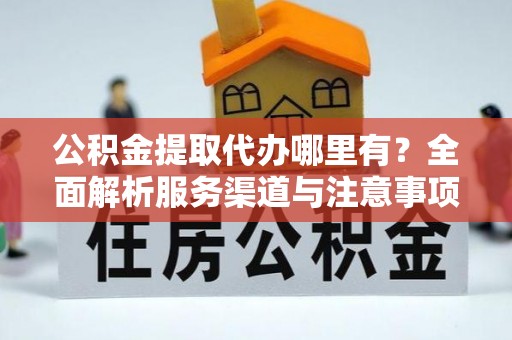 延寿公积金提取代办哪里有？全面解析服务渠道与注意事项