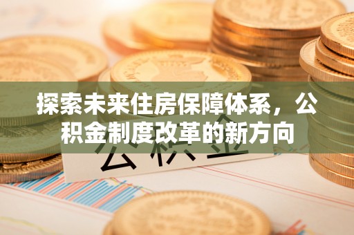 延寿探索未来住房保障体系，公积金制度改革的新方向