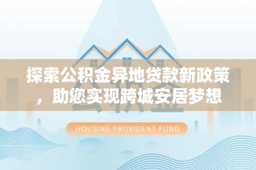 延寿探索公积金异地贷款新政策，助您实现跨城安居梦想