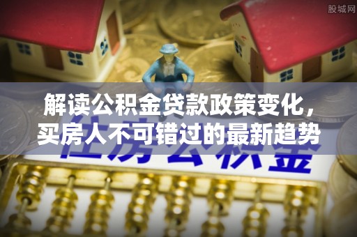 延寿解读公积金贷款政策变化，买房人不可错过的最新趋势