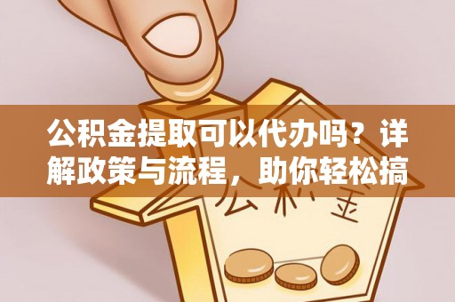 延寿公积金提取可以代办吗？详解政策与流程，助你轻松搞定！