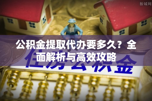 延寿公积金提取代办要多久？全面解析与高效攻略