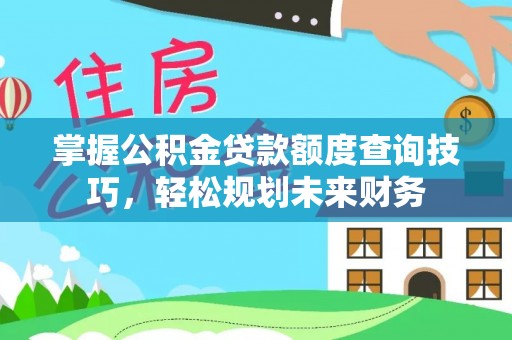 延寿掌握公积金贷款额度查询技巧，轻松规划未来财务