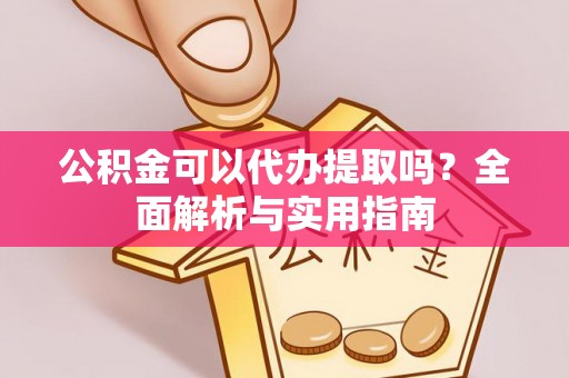 延寿公积金可以代办提取吗？全面解析与实用指南