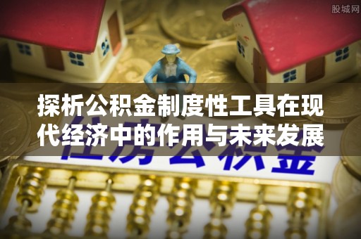 延寿探析公积金制度性工具在现代经济中的作用与未来发展趋势