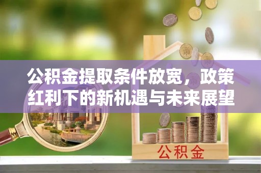 延寿公积金提取条件放宽，政策红利下的新机遇与未来展望