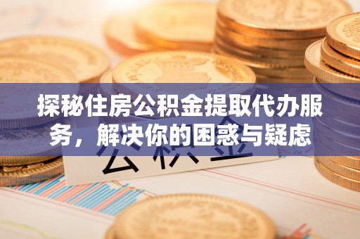 延寿探秘住房公积金提取代办服务，解决你的困惑与疑虑