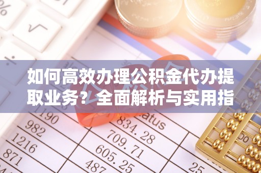 延寿如何高效办理公积金代办提取业务？全面解析与实用指南