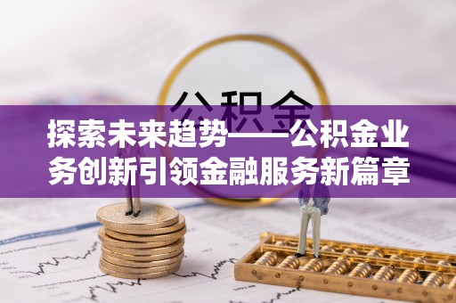 延寿探索未来趋势——公积金业务创新引领金融服务新篇章