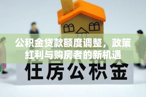 延寿公积金贷款额度调整，政策红利与购房者的新机遇