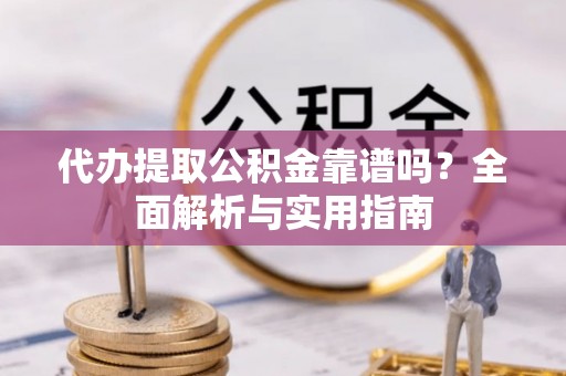 延寿代办提取公积金靠谱吗？全面解析与实用指南