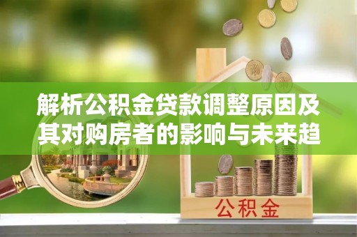 延寿解析公积金贷款调整原因及其对购房者的影响与未来趋势