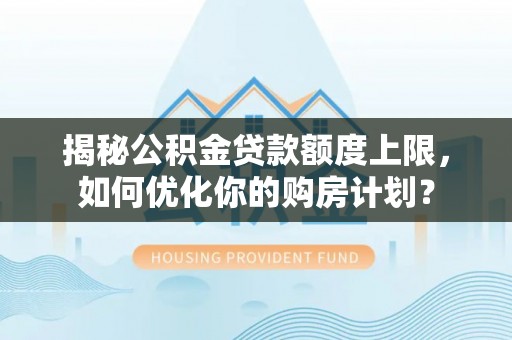 延寿揭秘公积金贷款额度上限，如何优化你的购房计划？