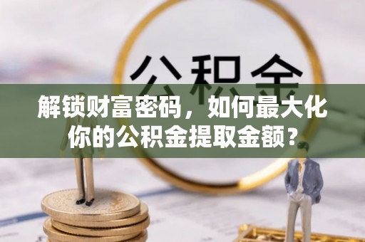 延寿解锁财富密码，如何最大化你的公积金提取金额？