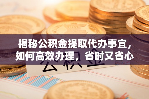 延寿揭秘公积金提取代办事宜，如何高效办理，省时又省心？