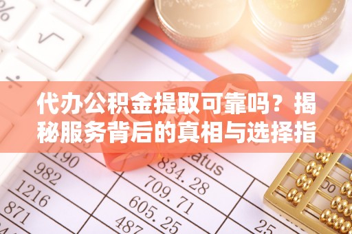 延寿代办公积金提取可靠吗？揭秘服务背后的真相与选择指南