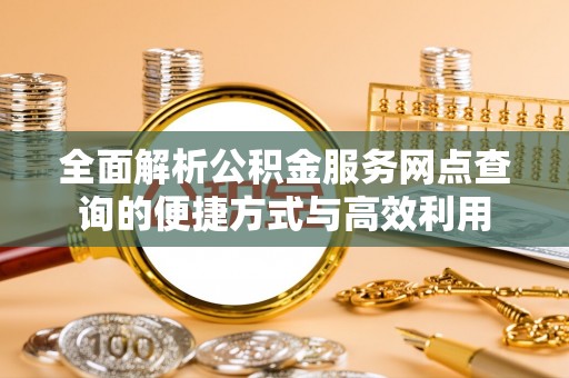 延寿全面解析公积金服务网点查询的便捷方式与高效利用