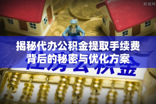延寿揭秘代办公积金提取手续费背后的秘密与优化方案