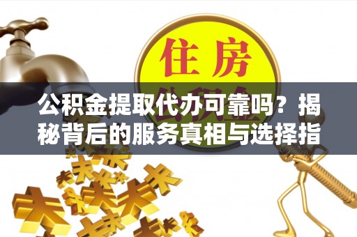 延寿公积金提取代办可靠吗？揭秘背后的服务真相与选择指南