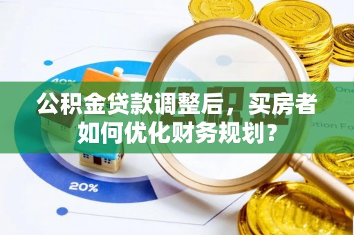 延寿公积金贷款调整后，买房者如何优化财务规划？