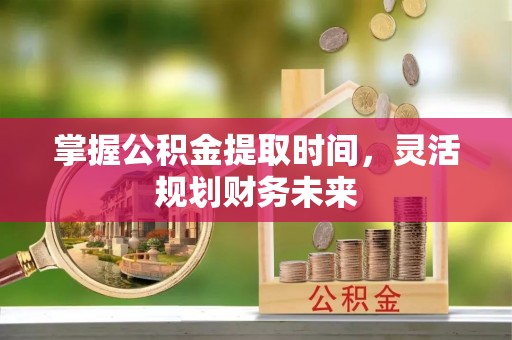 延寿掌握公积金提取时间，灵活规划财务未来