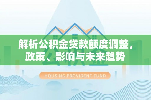 延寿解析公积金贷款额度调整，政策、影响与未来趋势