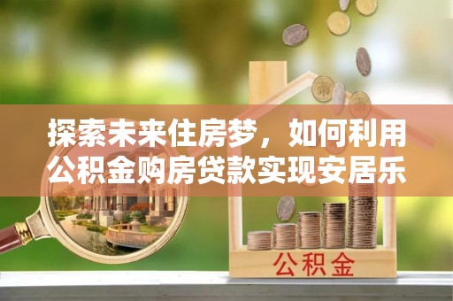 延寿探索未来住房梦，如何利用公积金购房贷款实现安居乐业