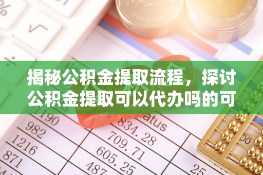 延寿揭秘公积金提取流程，探讨公积金提取可以代办吗的可行性与注意事项