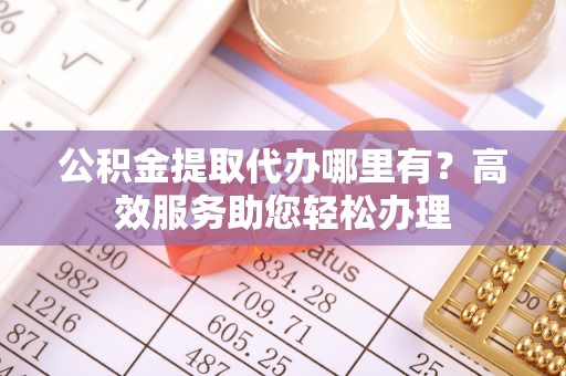延寿公积金提取代办哪里有？高效服务助您轻松办理