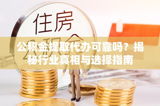 延寿公积金提取代办可靠吗？揭秘行业真相与选择指南