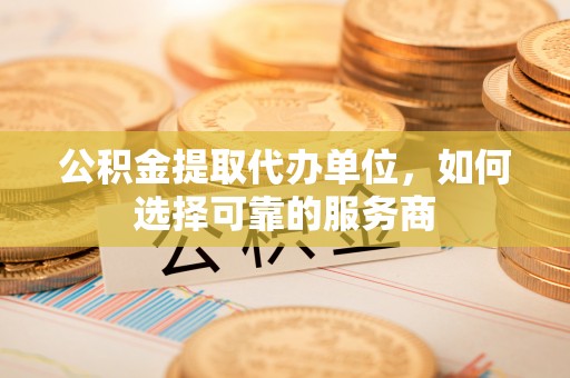 延寿公积金提取代办单位，如何选择可靠的服务商