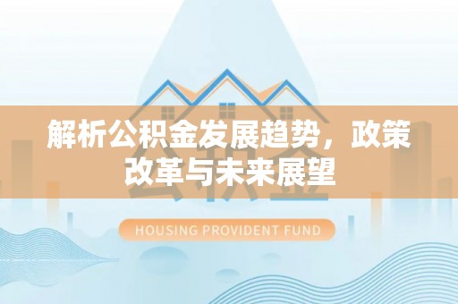 延寿解析公积金发展趋势，政策改革与未来展望