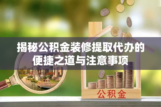 延寿揭秘公积金装修提取代办的便捷之道与注意事项